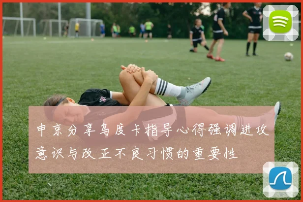 申京分享乌度卡指导心得强调进攻意识与改正不良习惯的重要性