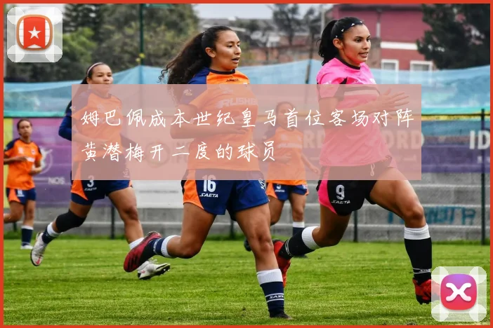 姆巴佩成本世纪皇马首位客场对阵黄潜梅开二度的球员