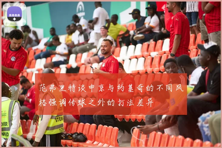 范弗里特谈申京与约基奇的不同风格强调传球之外的打法差异