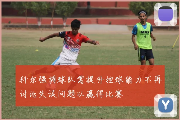 科尔强调球队需提升控球能力不再讨论失误问题以赢得比赛