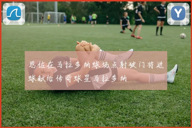 恩佐在马拉多纳球场点射破门将进球献给传奇球星马拉多纳
