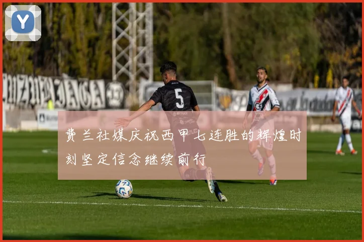 费兰社媒庆祝西甲七连胜的辉煌时刻坚定信念继续前行