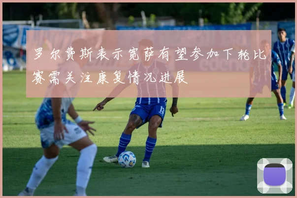 罗尔费斯表示宽萨有望参加下轮比赛需关注康复情况进展
