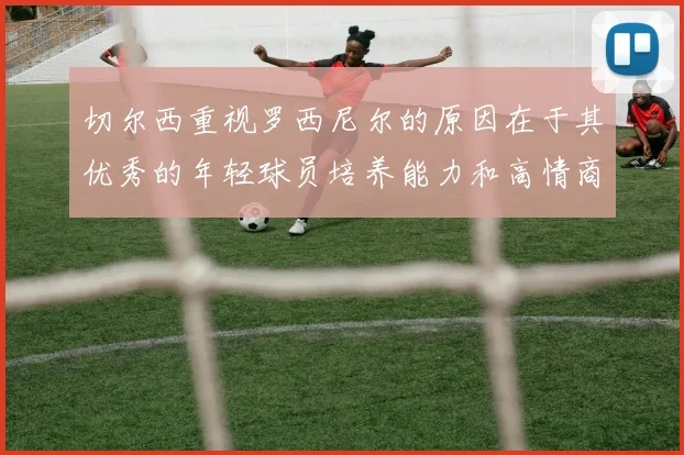 切尔西重视罗西尼尔的原因在于其优秀的年轻球员培养能力和高情商表现
