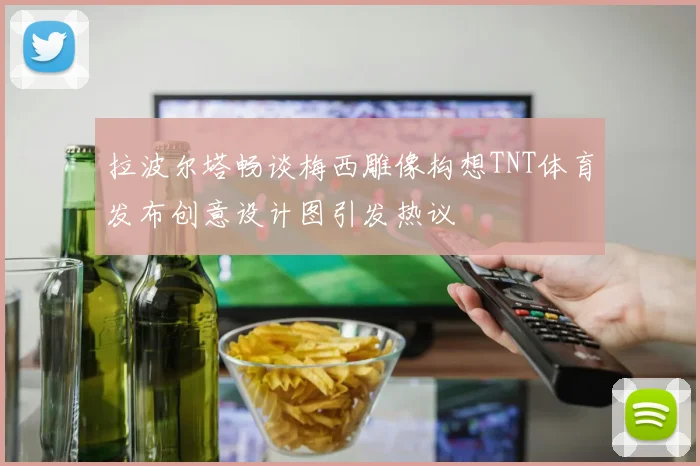 拉波尔塔畅谈梅西雕像构想TNT体育发布创意设计图引发热议