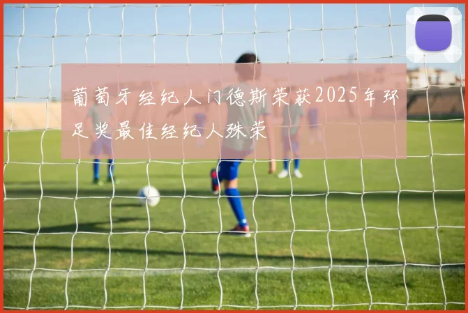 葡萄牙经纪人门德斯荣获2025年环足奖最佳经纪人殊荣