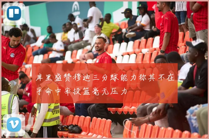 库里盛赞穆迪三分球能力称其不在乎命中率投篮毫无压力