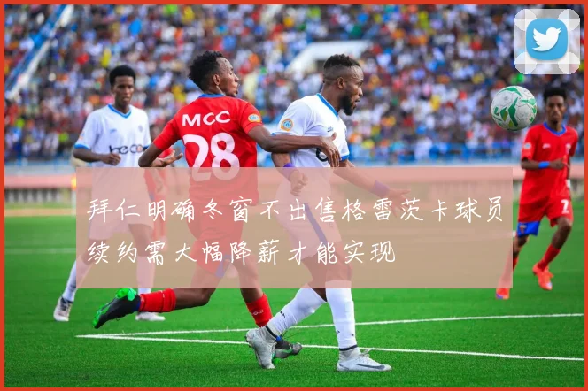 拜仁明确冬窗不出售格雷茨卡球员续约需大幅降薪才能实现