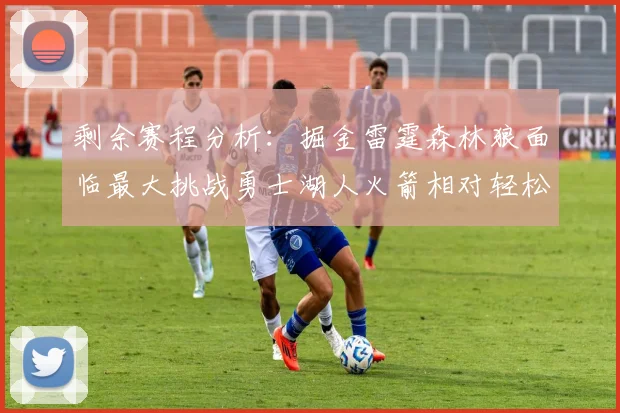 剩余赛程分析：掘金雷霆森林狼面临最大挑战勇士湖人火箭相对轻松