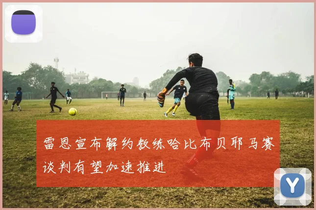 雷恩宣布解约教练哈比布贝耶马赛谈判有望加速推进
