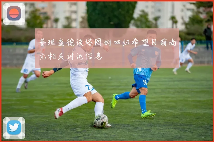 普理查德谈塔图姆回归希望目前尚无相关讨论信息