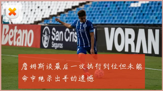 詹姆斯谈最后一攻执行到位但未能命中绝杀出手的遗憾