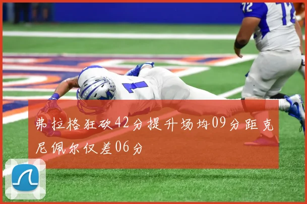 弗拉格狂砍42分提升场均09分距克尼佩尔仅差06分
