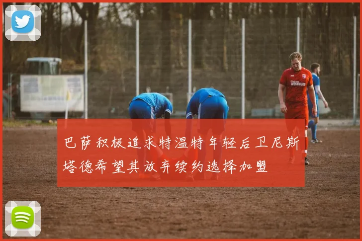 巴萨积极追求特温特年轻后卫尼斯塔德希望其放弃续约选择加盟