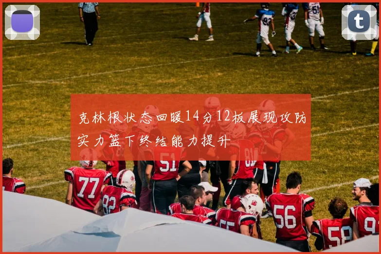 克林根状态回暖14分12板展现攻防实力篮下终结能力提升