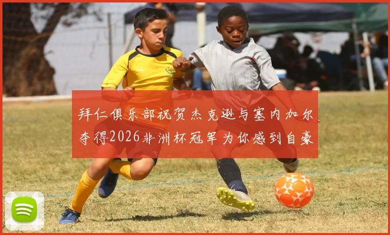 拜仁俱乐部祝贺杰克逊与塞内加尔夺得2026非洲杯冠军为你感到自豪