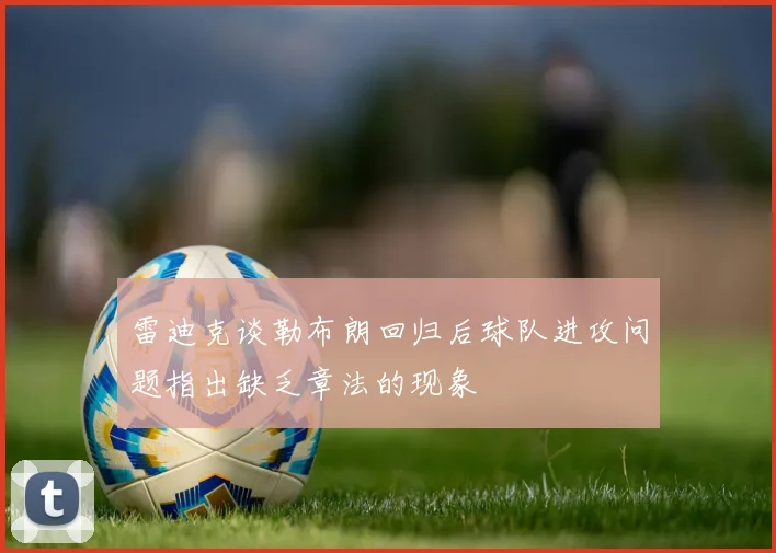 雷迪克谈勒布朗回归后球队进攻问题指出缺乏章法的现象