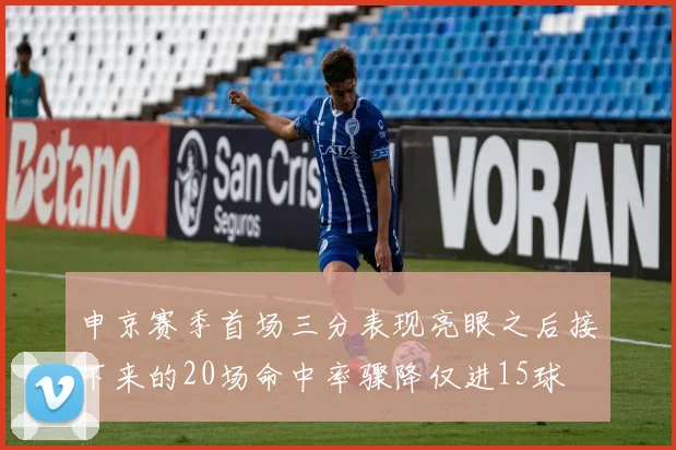 申京赛季首场三分表现亮眼之后接下来的20场命中率骤降仅进15球