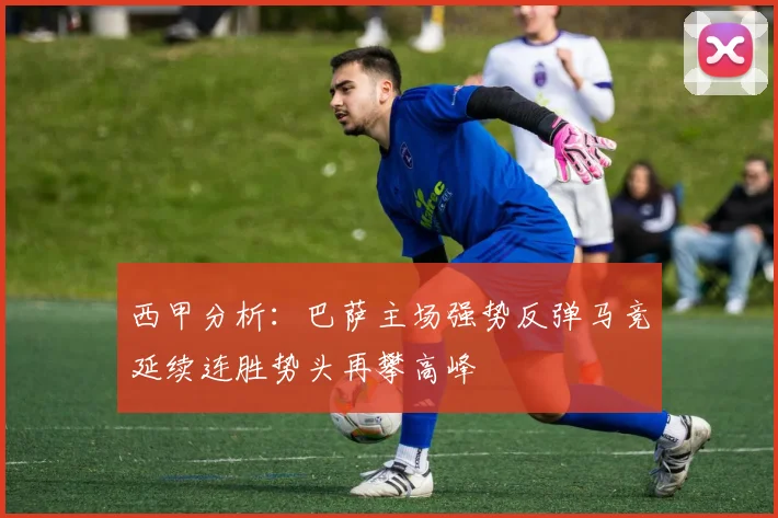 西甲分析：巴萨主场强势反弹马竞延续连胜势头再攀高峰