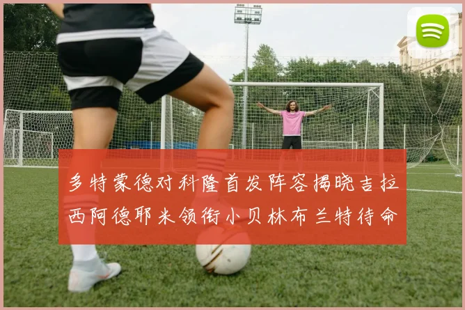 多特蒙德对科隆首发阵容揭晓吉拉西阿德耶米领衔小贝林布兰特待命