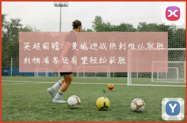 英超前瞻：曼城迎战热刺难以取胜利物浦客场有望轻松获胜