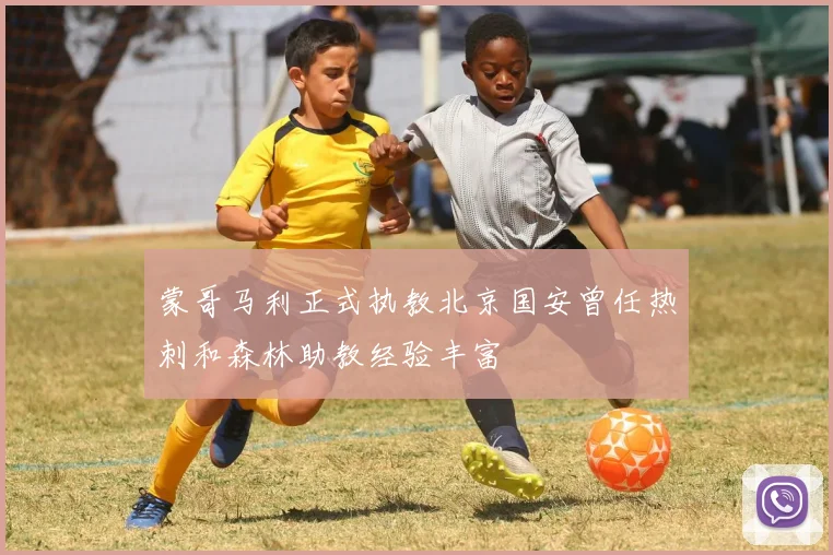 蒙哥马利正式执教北京国安曾任热刺和森林助教经验丰富