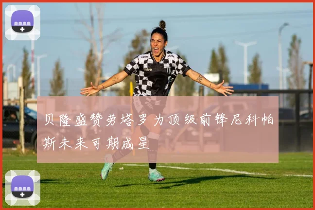 贝隆盛赞劳塔罗为顶级前锋尼科帕斯未来可期成星