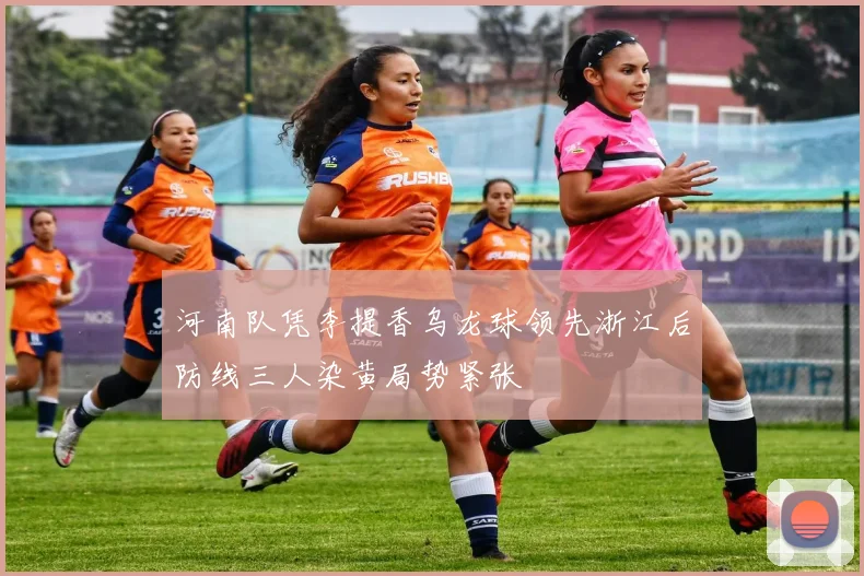 河南队凭李提香乌龙球领先浙江后防线三人染黄局势紧张