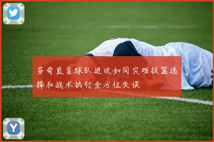 芬奇直言球队进攻如同灾难投篮选择和战术执行全方位失误
