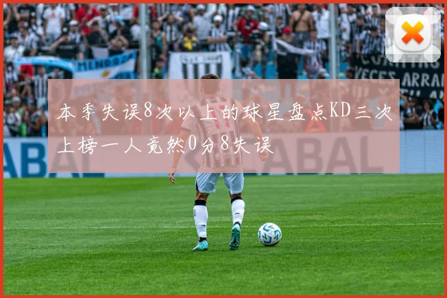 本季失误8次以上的球星盘点KD三次上榜一人竟然0分8失误