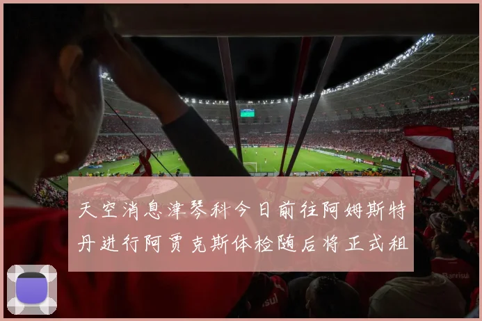 天空消息津琴科今日前往阿姆斯特丹进行阿贾克斯体检随后将正式租借加盟