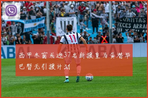 西甲冬窗或迎37名新援皇马黄潜毕巴暂无引援计划