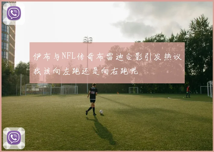 伊布与NFL传奇布雷迪合影引发热议我该向左跑还是向右跑呢
