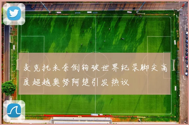 麦克托米奈倒钩破世界纪录脚尖高度超越奥努阿楚引发热议