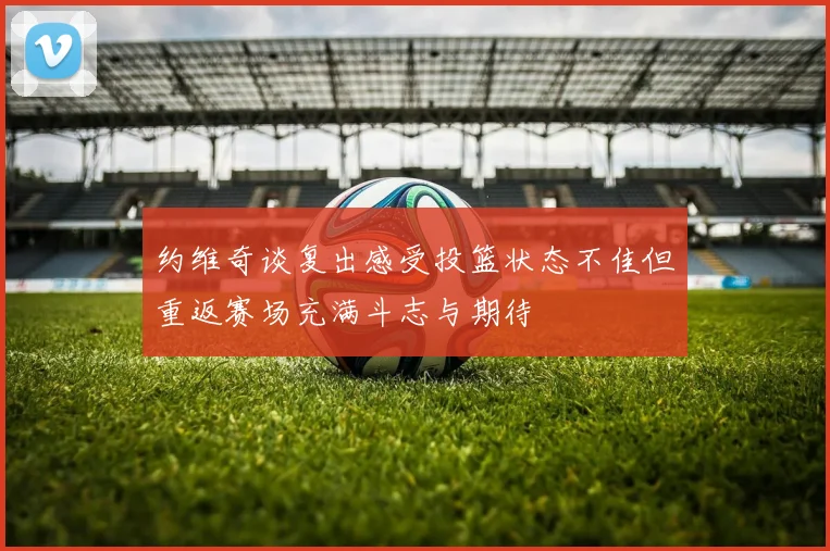 约维奇谈复出感受投篮状态不佳但重返赛场充满斗志与期待