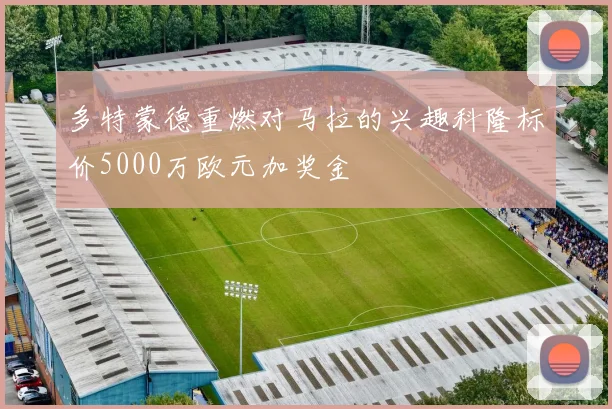 多特蒙德重燃对马拉的兴趣科隆标价5000万欧元加奖金