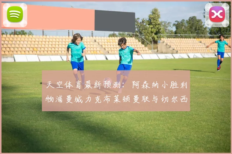 天空体育最新预测：阿森纳小胜利物浦曼城力克布莱顿曼联与切尔西握手言和