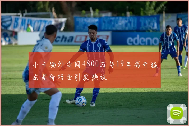 小卡场外合同4800万与19年离开猛龙差价巧合引发热议