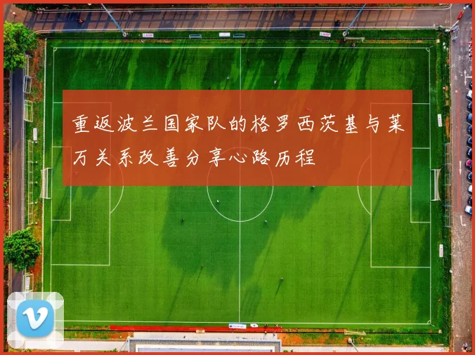 重返波兰国家队的格罗西茨基与莱万关系改善分享心路历程
