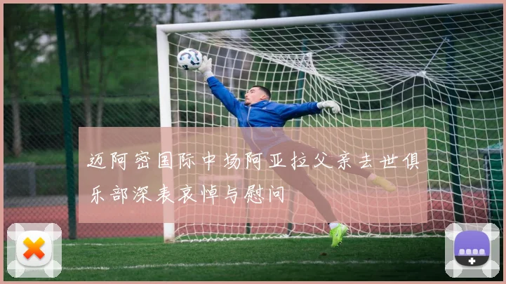 迈阿密国际中场阿亚拉父亲去世俱乐部深表哀悼与慰问