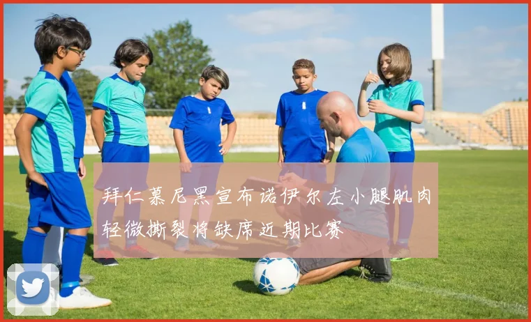 拜仁慕尼黑宣布诺伊尔左小腿肌肉轻微撕裂将缺席近期比赛
