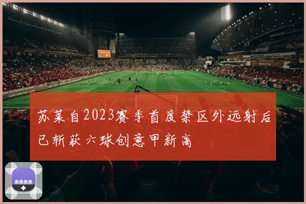 苏莱自2023赛季首度禁区外远射后已斩获六球创意甲新高