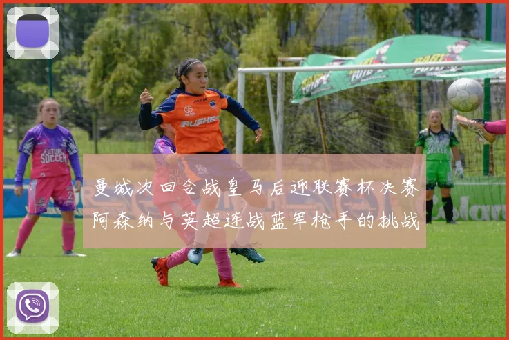 曼城次回合战皇马后迎联赛杯决赛阿森纳与英超连战蓝军枪手的挑战