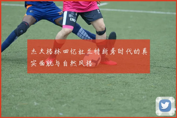 杰夫格林回忆杜兰特新秀时代的真实面貌与自然风格