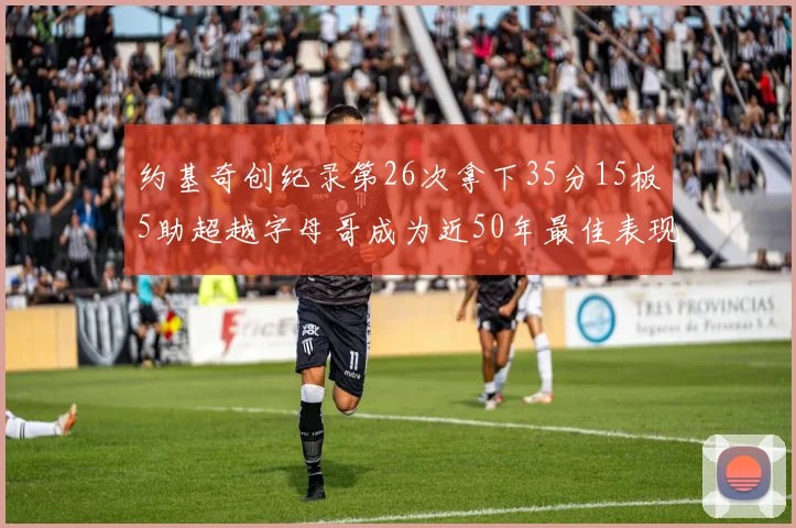 约基奇创纪录第26次拿下35分15板5助超越字母哥成为近50年最佳表现
