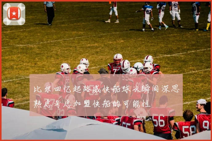 比尔回忆起路威快船球衣瞬间深思熟虑考虑加盟快船的可能性