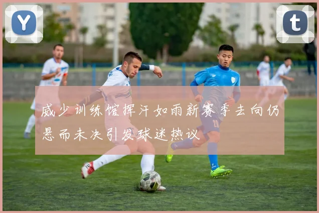 威少训练馆挥汗如雨新赛季去向仍悬而未决引发球迷热议