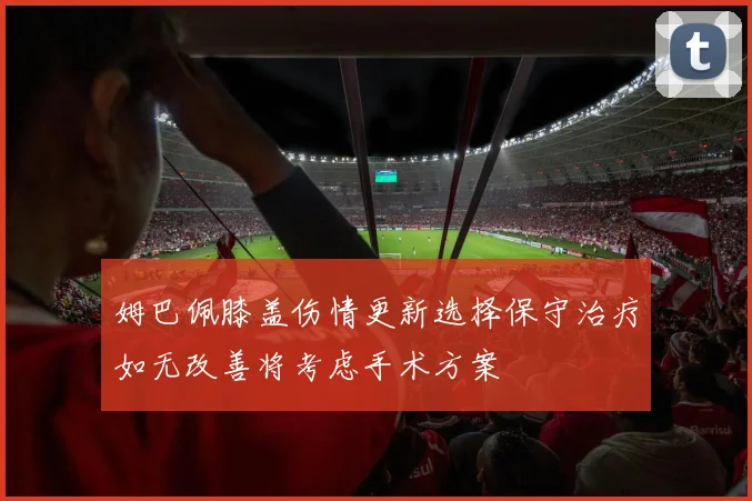 姆巴佩膝盖伤情更新选择保守治疗如无改善将考虑手术方案