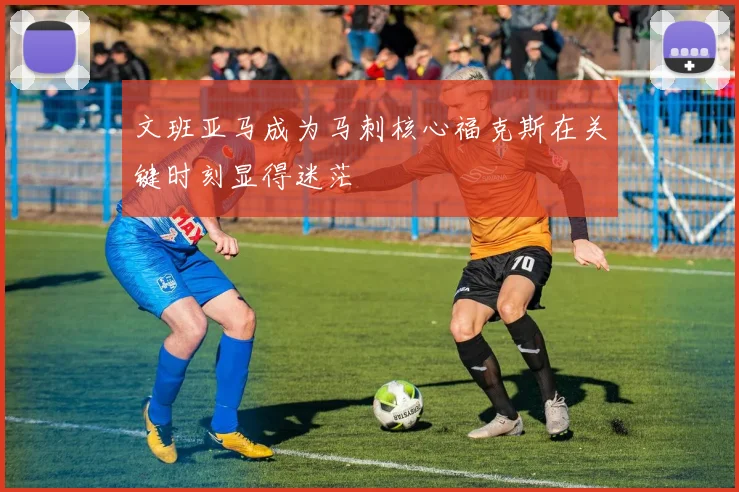文班亚马成为马刺核心福克斯在关键时刻显得迷茫