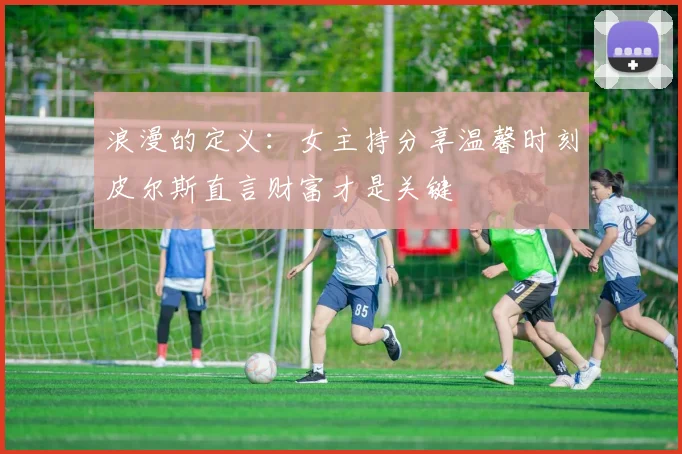 浪漫的定义：女主持分享温馨时刻皮尔斯直言财富才是关键